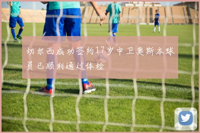 切尔西成功签约17岁中卫奥斯本球员已顺利通过体检