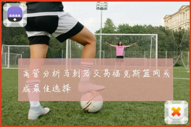 高管分析马刺若交易福克斯篮网或成最佳选择
