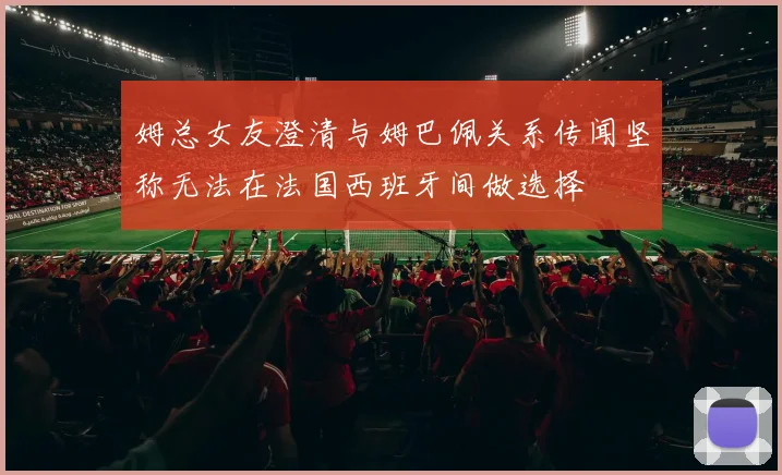 姆总女友澄清与姆巴佩关系传闻坚称无法在法国西班牙间做选择