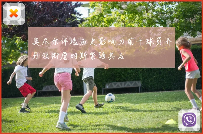 奥尼尔评选历史影响力前十球员乔丹领衔詹姆斯紧随其后