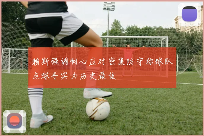 赖斯强调耐心应对密集防守称球队点球手实力历史最佳