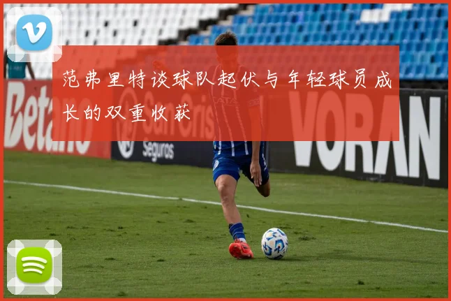 范弗里特谈球队起伏与年轻球员成长的双重收获