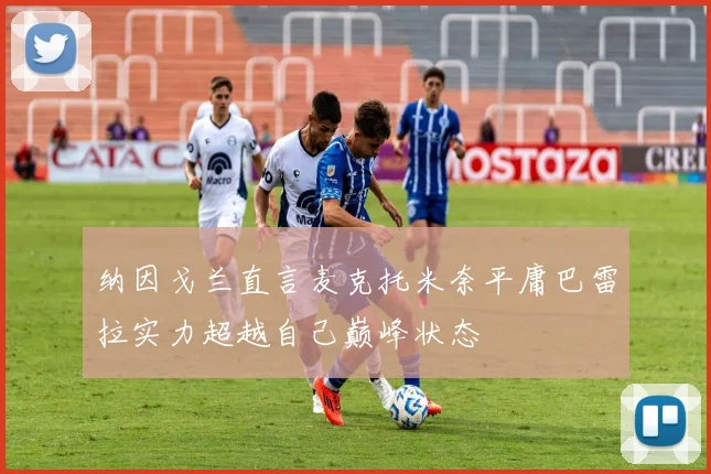 纳因戈兰直言麦克托米奈平庸巴雷拉实力超越自己巅峰状态