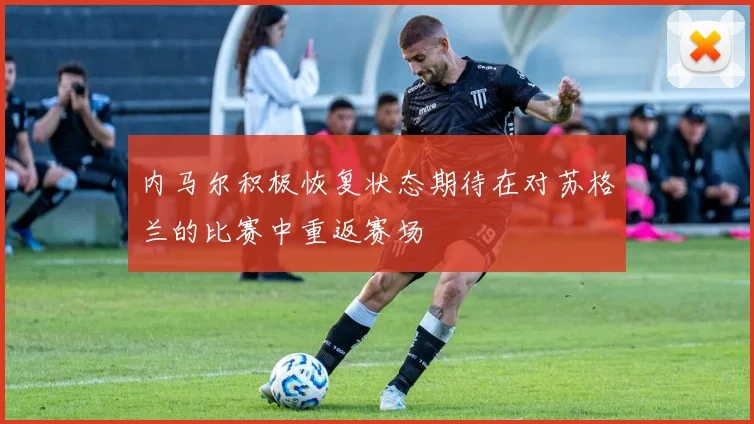 内马尔积极恢复状态期待在对苏格兰的比赛中重返赛场