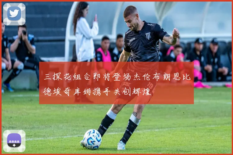 三探花组合即将登场杰伦布朗恩比德埃奇库姆携手共创辉煌