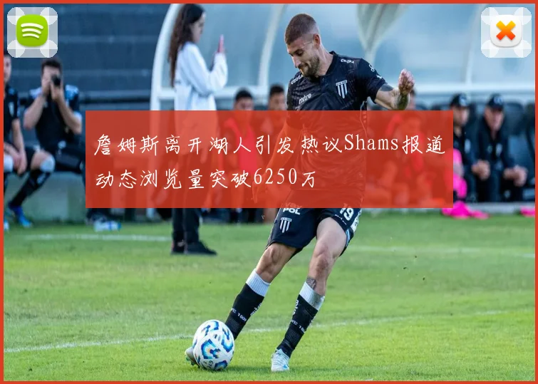 詹姆斯离开湖人引发热议Shams报道动态浏览量突破6250万