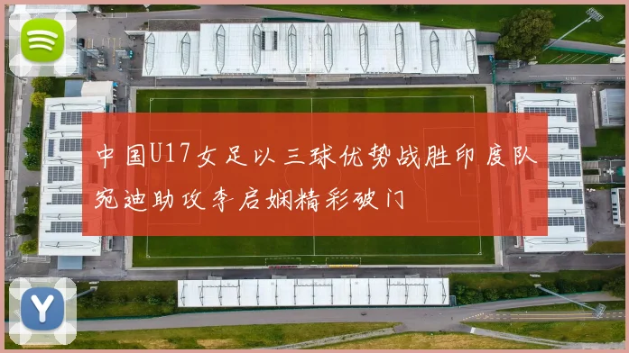 中国U17女足以三球优势战胜印度队宛迪助攻李启娴精彩破门