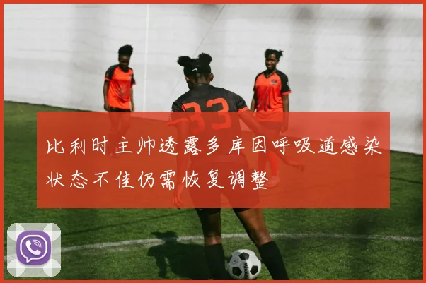比利时主帅透露多库因呼吸道感染状态不佳仍需恢复调整
