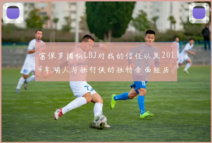 富保罗揭秘LBJ对我的信任以及2014年湖人与独行侠的独特会面经历