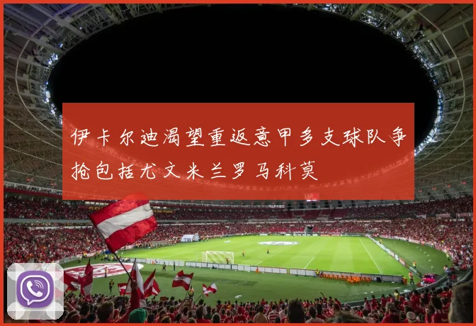 伊卡尔迪渴望重返意甲多支球队争抢包括尤文米兰罗马科莫