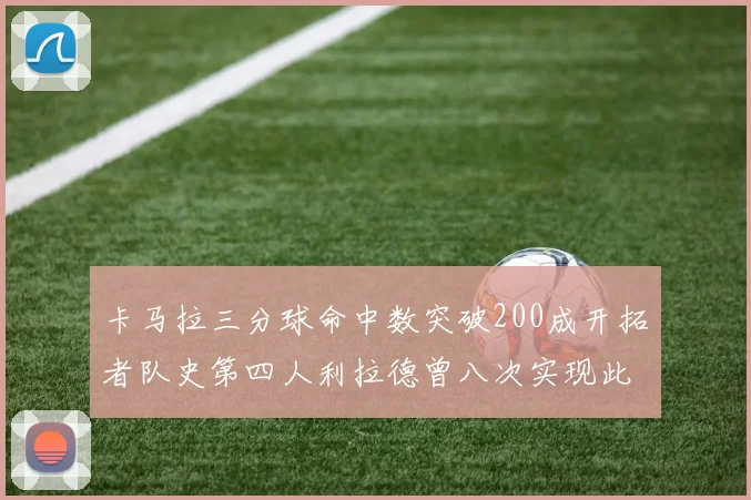卡马拉三分球命中数突破200成开拓者队史第四人利拉德曾八次实现此成就