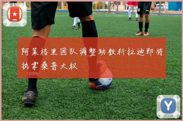 阿莱格里团队调整助教科拉迪即将执掌桑普大权