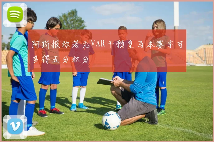 阿斯报称若无VAR干预皇马本赛季可多得五分积分