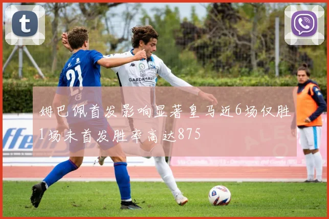 姆巴佩首发影响显著皇马近6场仅胜1场未首发胜率高达875