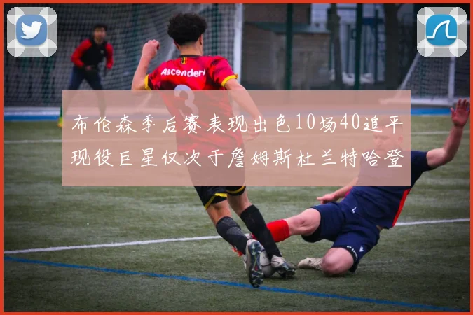 布伦森季后赛表现出色10场40追平现役巨星仅次于詹姆斯杜兰特哈登