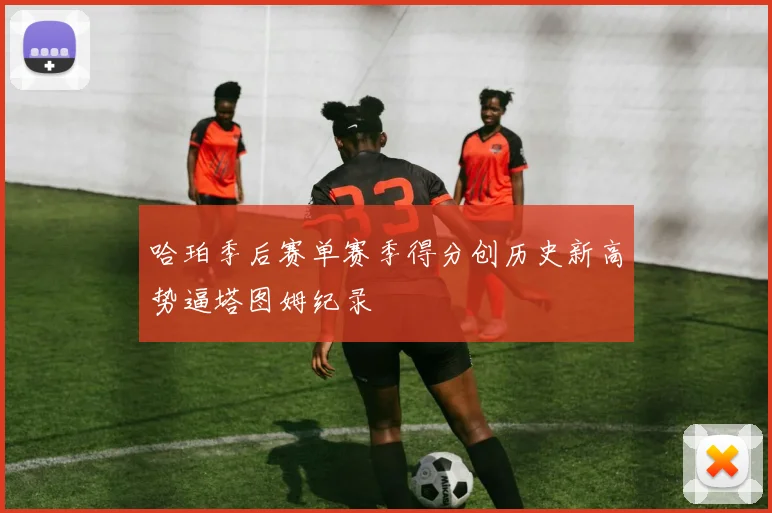 哈珀季后赛单赛季得分创历史新高势逼塔图姆纪录