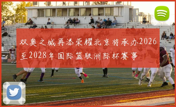 双奥之城再添荣耀北京将承办2026至2028年国际篮联洲际杯赛事