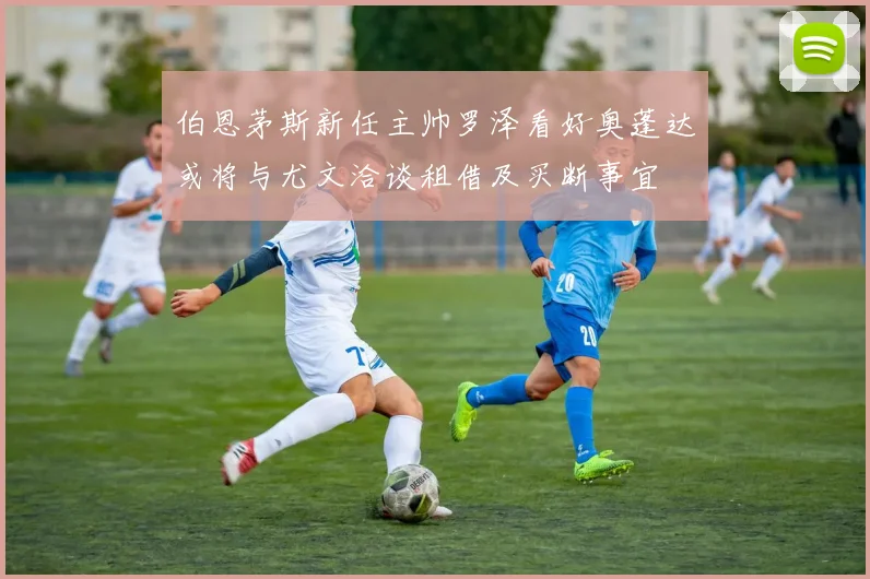 伯恩茅斯新任主帅罗泽看好奥蓬达或将与尤文洽谈租借及买断事宜