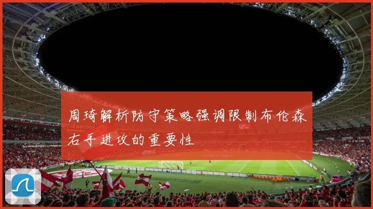 周琦解析防守策略强调限制布伦森右手进攻的重要性