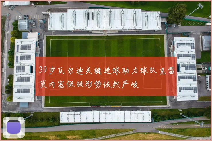 39岁瓦尔迪关键进球助力球队克雷莫内塞保级形势依然严峻