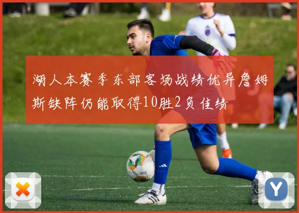 湖人本赛季东部客场战绩优异詹姆斯缺阵仍能取得10胜2负佳绩
