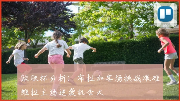 欧联杯分析：布拉加客场挑战艰难维拉主场逆袭机会大