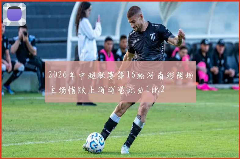 2026年中超联赛第16轮河南彩陶坊主场惜败上海海港比分1比2