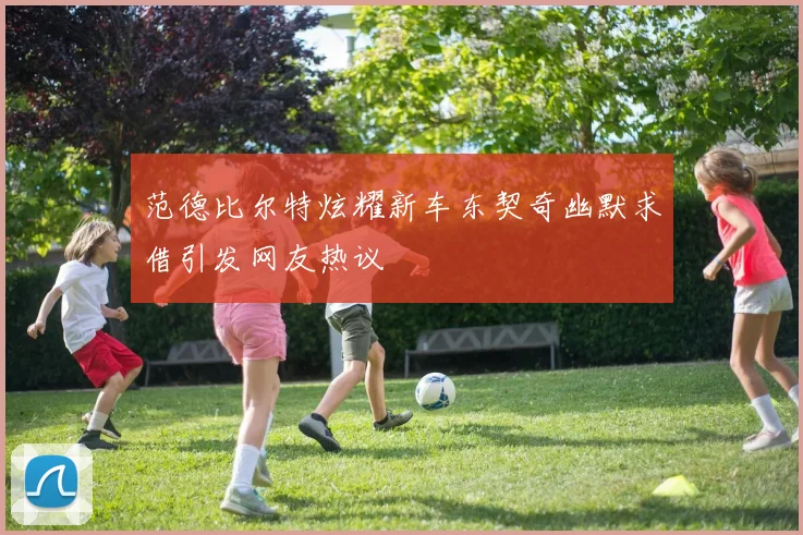 范德比尔特炫耀新车东契奇幽默求借引发网友热议