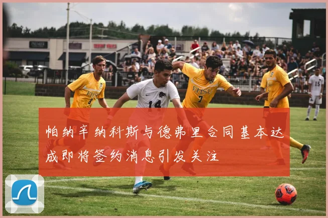 帕纳辛纳科斯与德弗里合同基本达成即将签约消息引发关注
