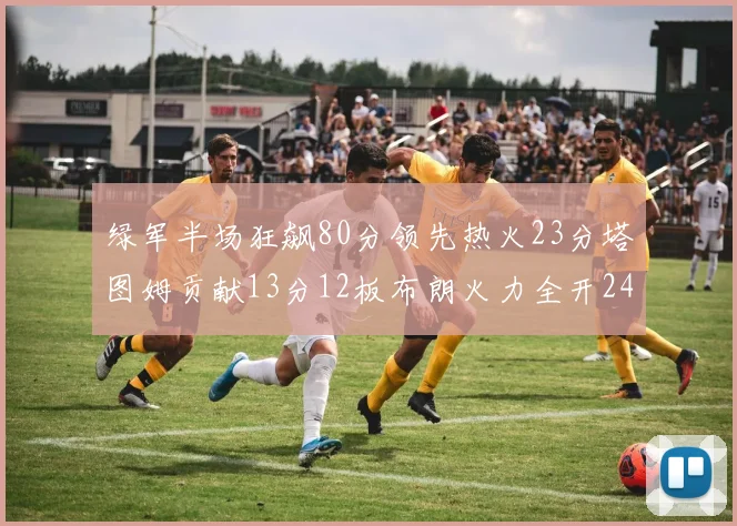 绿军半场狂飙80分领先热火23分塔图姆贡献13分12板布朗火力全开24分