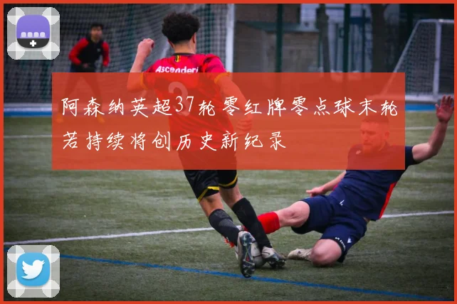 阿森纳英超37轮零红牌零点球末轮若持续将创历史新纪录
