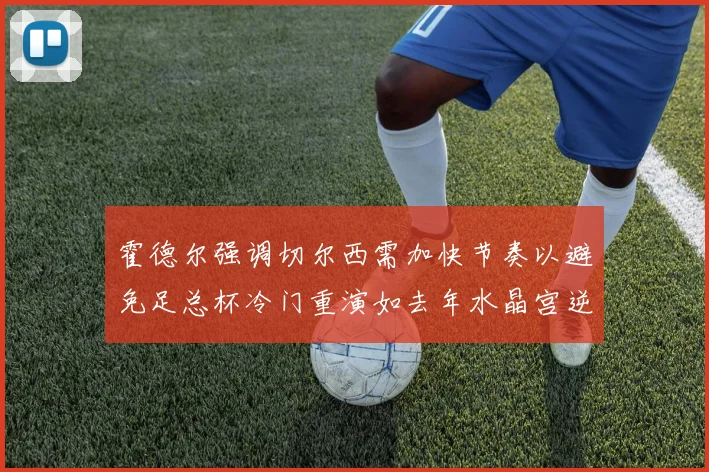 霍德尔强调切尔西需加快节奏以避免足总杯冷门重演如去年水晶宫逆袭曼城