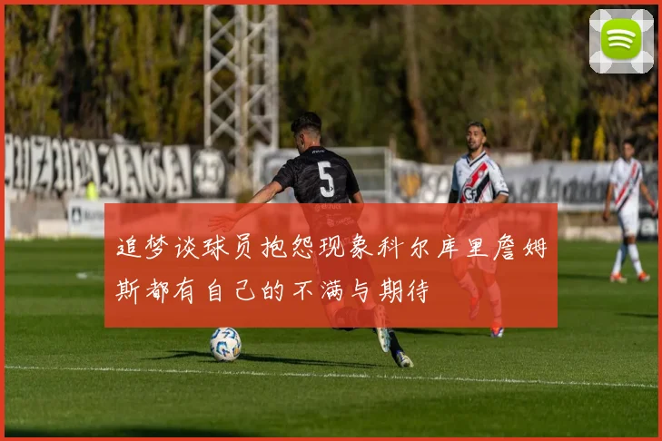 追梦谈球员抱怨现象科尔库里詹姆斯都有自己的不满与期待
