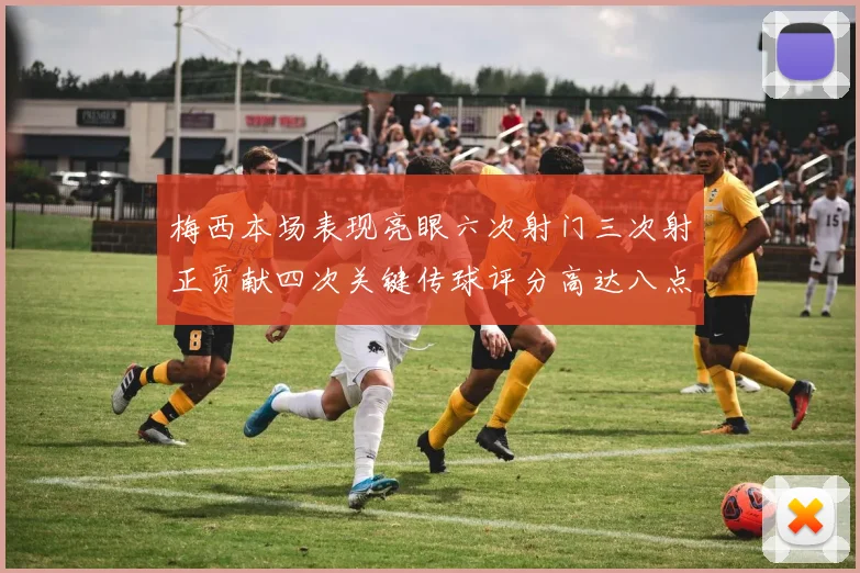 梅西本场表现亮眼六次射门三次射正贡献四次关键传球评分高达八点三分